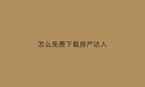 怎么免费下载房产达人(如何下载房产达人)