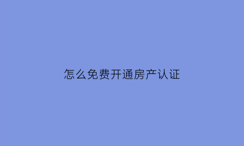 怎么免费开通房产认证(房在线认证要钱吗)