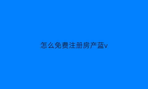 怎么免费注册房产蓝v(如何免费开通蓝v)