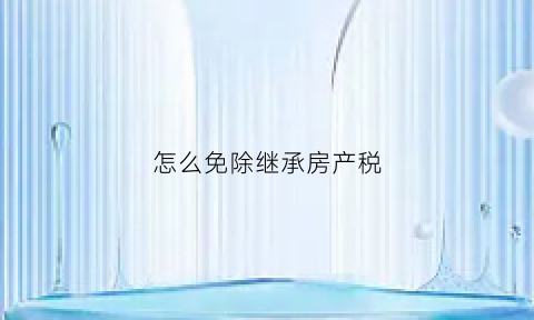 怎么免除继承房产税(继承房产免征税)