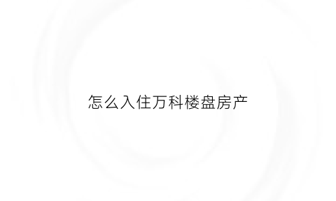 怎么入住万科楼盘房产(怎么入住万科楼盘房产公司)
