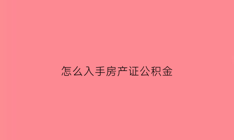 怎么入手房产证公积金(怎么入手房产证公积金的钱)