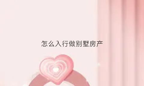 怎么入行做别墅房产(别墅如何赚钱)