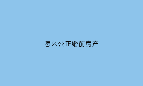 怎么公正婚前房产(婚前房产如何公证为俩人共同)
