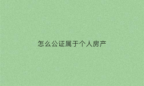 怎么公证属于个人房产(怎么公证房产属于夫妻双方所有)