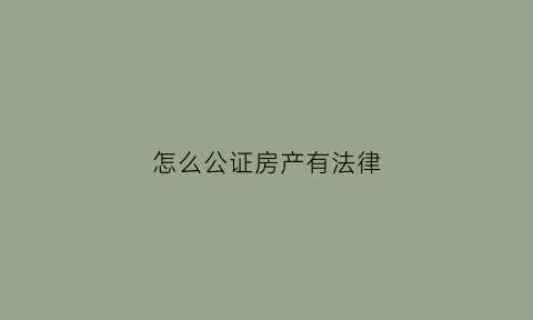 怎么公证房产有法律(房屋怎样公证才受法律保护)
