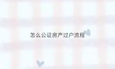 怎么公证房产过户流程(房产怎样公证过户)