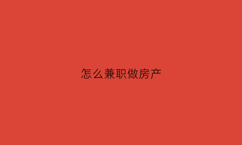 怎么兼职做房产(怎么兼职做房产中介赚钱)