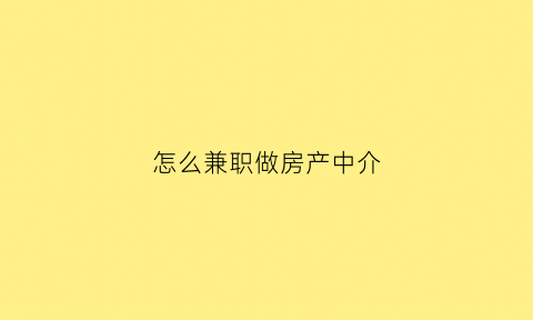 怎么兼职做房产中介(兼职做房产中介可行吗)