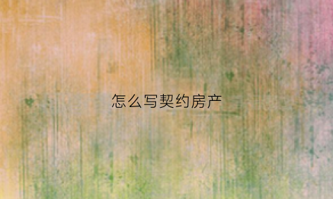 怎么写契约房产(房产契约书怎么写)