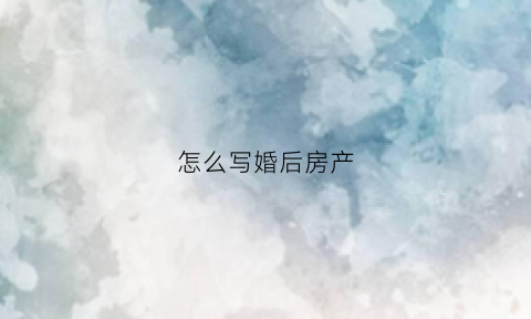 怎么写婚后房产(婚后咋写)