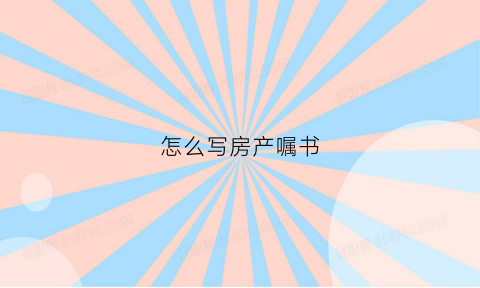 怎么写房产嘱书(怎样写房产遗嘱有法律效力)