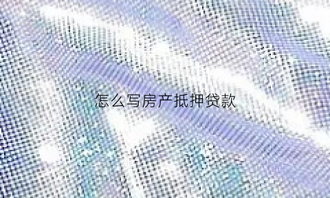 怎么写房产抵押贷款(房子抵押借款怎么写)