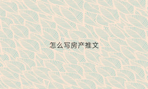 怎么写房产推文(怎么写房产推文标题)