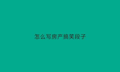 怎么写房产搞笑段子(房产幽默笑话段子)