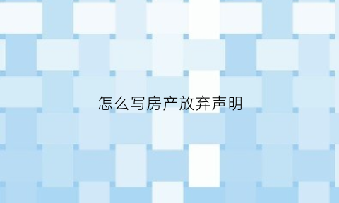 怎么写房产放弃声明(放弃房产权声明书范本)