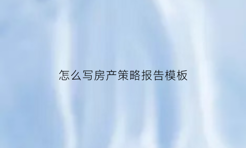 怎么写房产策略报告模板