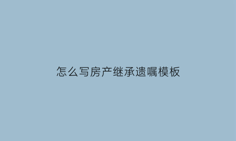 怎么写房产继承遗嘱模板(如何写房产继承协议书)