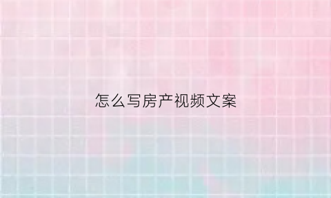 怎么写房产视频文案(房产短视频制作)