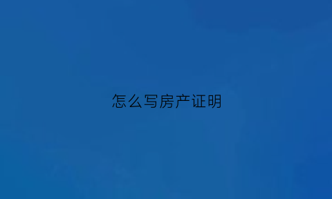怎么写房产证明(怎么写房产证明材料)