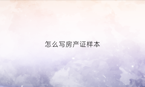 怎么写房产证样本(怎样写房产证明材料)