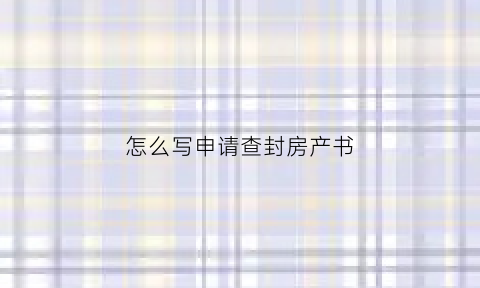 怎么写申请查封房产书(怎么写申请查封房产书模板)