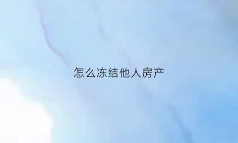 怎么冻结他人房产(怎么冻结别人的财产)