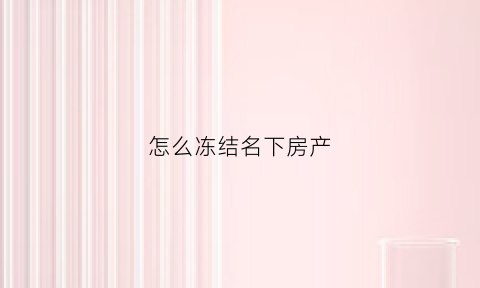 怎么冻结名下房产(申请冻结自己的房产)
