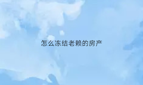 怎么冻结老赖的房产(如何冻结房子)