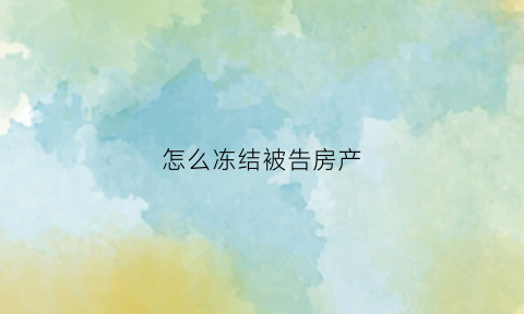 怎么冻结被告房产(怎样冻结被告人财产)