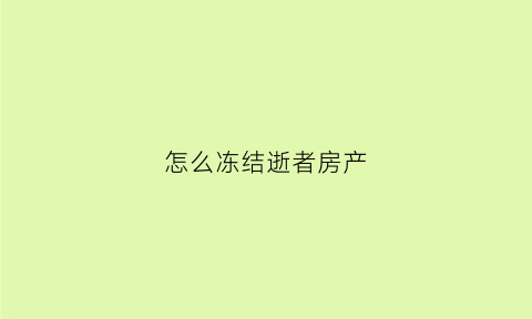 怎么冻结逝者房产(如何申请冻结已故人的银行卡)