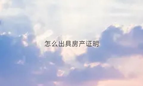 怎么出具房产证明(怎样办房产证明材料)