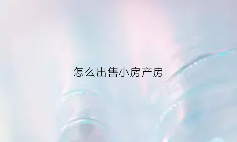 怎么出售小房产房(如何出售小产权房)