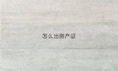 怎么出房产证(如何弄房产证)