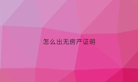 怎么出无房产证明(怎么出具无房产证明)