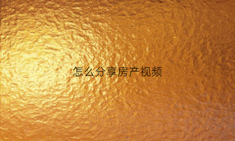 怎么分享房产视频(分享视频怎么写)