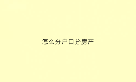 怎么分户口分房产(分户口怎样分)