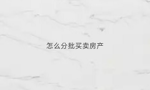怎么分批买卖房产(怎么分批卖出最合理)