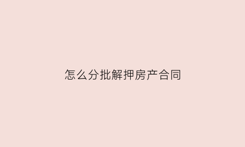 怎么分批解押房产合同(房子解压合同怎么办理)