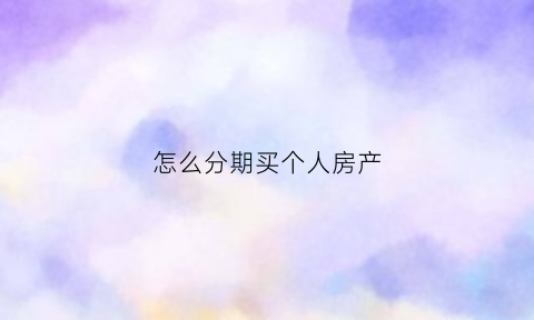 怎么分期买个人房产(如何分期买房最实用)