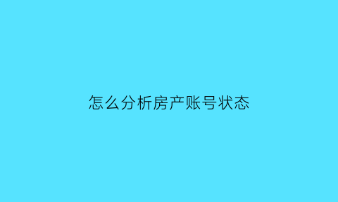 怎么分析房产账号状态(怎么查房产状态能否正常交易)