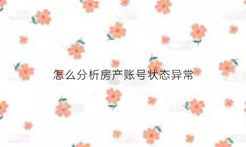 怎么分析房产账号状态异常(怎么分析房产账号状态异常呢)