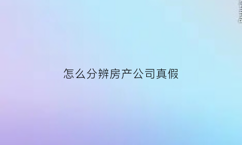 怎么分辨房产公司真假(怎么分辨房地产真假)