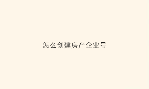 怎么创建房产企业号(怎么创建一个房地产公司)