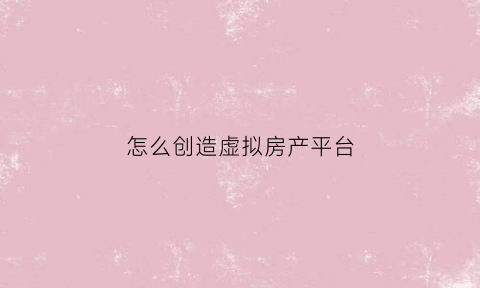 怎么创造虚拟房产平台(怎么说自己虚拟房产)