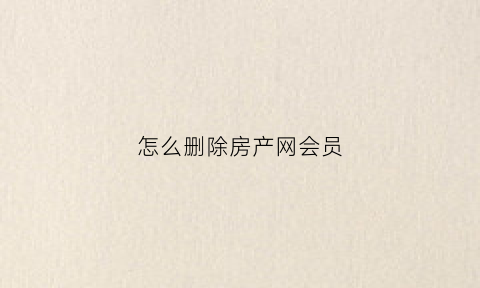 怎么删除房产网会员(房在线怎么注销账号)