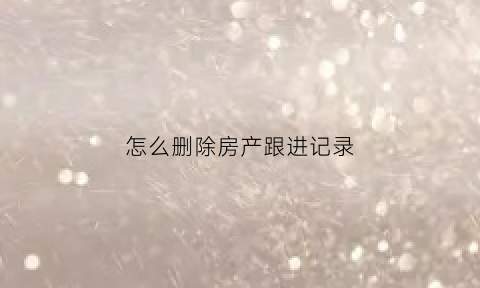 怎么删除房产跟进记录(清除住房记录)