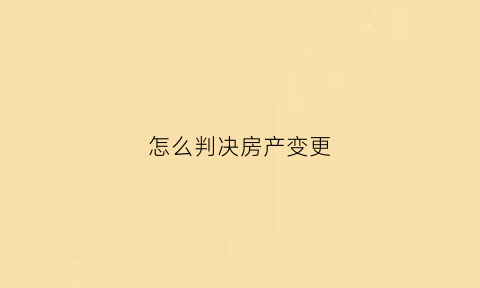 怎么判决房产变更(怎么判决房产变更产权)