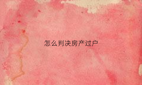 怎么判决房产过户(判决房产过户的主文表述)