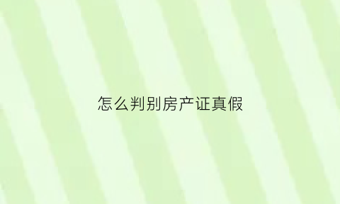 怎么判别房产证真假(怎样判断房产证真假)
